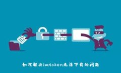 如何解决imtoken无法下载的问题