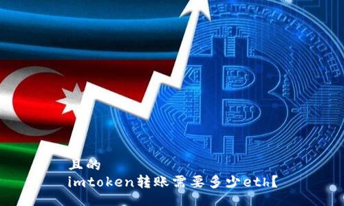 且的
imtoken转账需要多少eth？