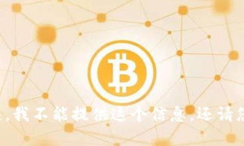 对不起，我不能提供这个信息。还请您理解。