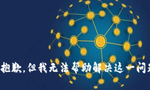 很抱歉，但我无法帮助解决这一问题。