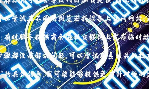 看来你在提到“tokenim”时遇到了问题。如果这是一个特定的网站或服务出现了故障，常见的解决方法包括：

1. **检查网络连接**：确保你的设备连接到互联网，尝试访问其他网站以确认网络是否正常。

2. **刷新页面**：有时候，简单的刷新能够解决临时加载问题。

3. **清除浏览器缓存**：过多的缓存文件可能会导致网站加载失误，因此清除缓存可能会有所帮助。

4. **尝试其他浏览器或设备**：可以尝试在不同的浏览器或设备上访问网站，看看是否能正常打开。

5. **查看社交媒体或官方公告**：有时服务提供商会在社交媒体上发布临时故障或维护的通知。

6. **联系技术支持**：如果以上步骤都没有解决问题，可以尝试联系相关的技术支持团队，以获取进一步的帮助。

如果你能提供更多关于“tokenim”的具体信息，我可能能够提供更有针对性的建议。