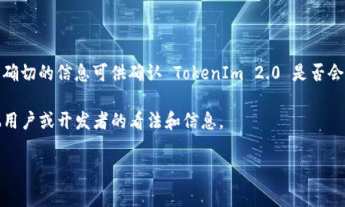 根据我的知识，TokenIm 2.0 是一个与区块链、加密货币、或某种数字资产相关的项目。但是，到目前为止，我没有确切的信息可供确认 TokenIm 2.0 是否会被关闭。有关项目的状态、技术更新和未来计划通常会通过官方渠道发布，比如官方网站、社交媒体或开发者社区。

如果你关心具体的项目动向，建议关注这些渠道，以获取最新消息和官方声明。同时，可以参与社区讨论，询问其他用户或开发者的看法和信息。

如果有进一步的信息或具体的问题，请随时告诉我！