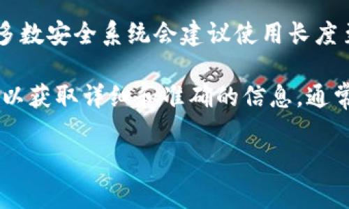 Tokenim（或通常所称为Token）密码的位数通常因平台或使用场景的不同而有所差异。一般来说，大多数安全系统会建议使用长度至少为8位的密码，而许多平台则鼓励用户选择更复杂且较长的密码（如12位及以上），以增强安全性。

如果您是在询问某一个特定平台或服务的Tokenim密码要求，请查看该平台的官方文件或支持页面，以获取详细和准确的信息。通常，安全建议还包括结合大小写字母、数字和特殊字符来增强密码的安全性。

如有其他相关问题，欢迎进一步询问！