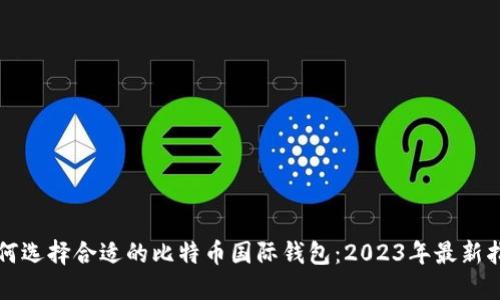 如何选择合适的比特币国际钱包：2023年最新指南