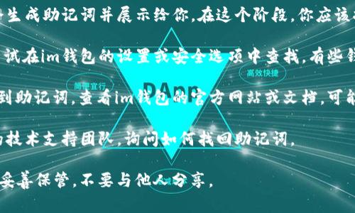 找到im钱包的助记词通常可以通过以下方法：

1. **钱包创建时的提示**：当你首次创建im钱包时，钱包会生成助记词并展示给你。在这个阶段，你应该将助记词安全地记录下来，通常是12个或24个单词的组合。

2. **钱包设置或安全选项**：如果你忘记了助记词，可以尝试在im钱包的设置或安全选项中查找。有些钱包在设置中提供了找回助记词的功能。

3. **查看相关文档和帮助文档**：如果你在应用内无法找到助记词，查看im钱包的官方网站或文档，可能会有相关的指导信息。

4. **技术支持**：如果以上方法都无效，可以联系im钱包的技术支持团队，询问如何找回助记词。

请务必注意，助记词是访问你钱包中资产的唯一凭证，务必妥善保管，不要与他人分享。