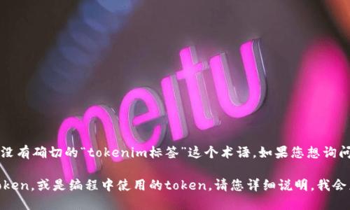 在您提到的“tokenim标签”方面，可能存在一些误解或拼写错误。根据我的知识，目前没有确切的“tokenim标签”这个术语。如果您想询问的是与“token”或某种特定程序、技术、API相关的标签，可能需要提供更多的上下文。

如果您是在寻找与“token”相关的特定信息，比如关于加密货币的token、身份验证token，或是编程中使用的token，请您详细说明，我会乐意提供相应的解答和信息。